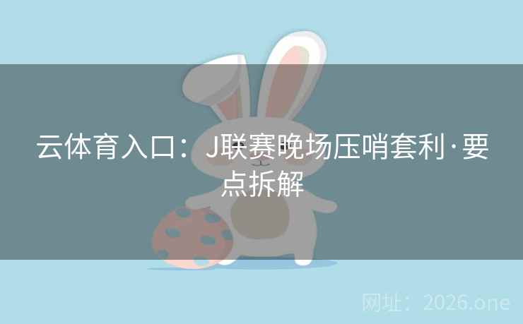 云体育入口：J联赛晚场压哨套利·要点拆解