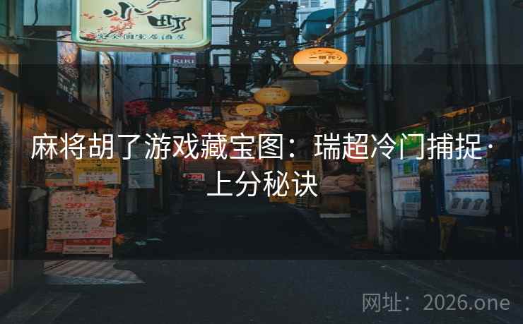 麻将胡了游戏藏宝图：瑞超冷门捕捉·上分秘诀